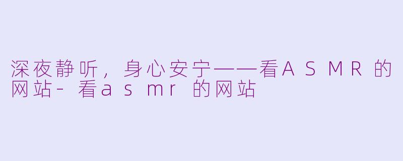 深夜静听，身心安宁——看ASMR的网站-看asmr的网站