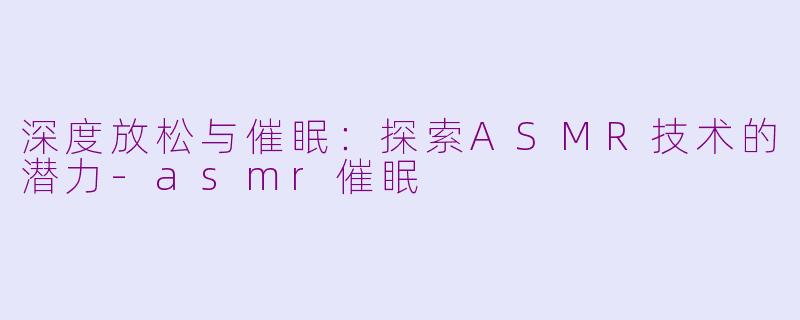 深度放松与催眠：探索ASMR技术的潜力-asmr催眠