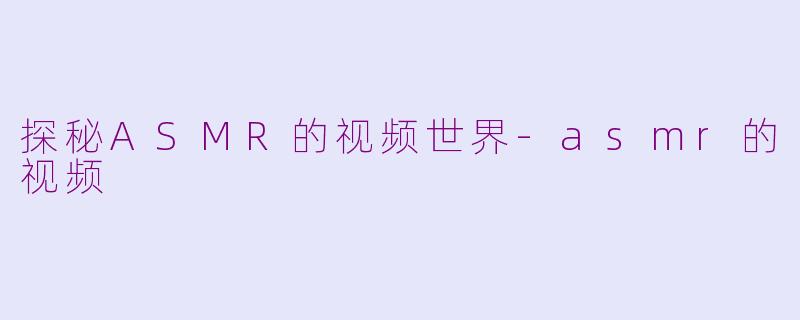 探秘ASMR的视频世界-asmr的视频