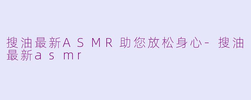 搜油最新ASMR助您放松身心-搜油最新asmr
