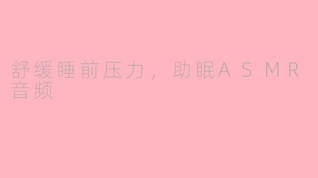 舒缓睡前压力，助眠ASMR音频