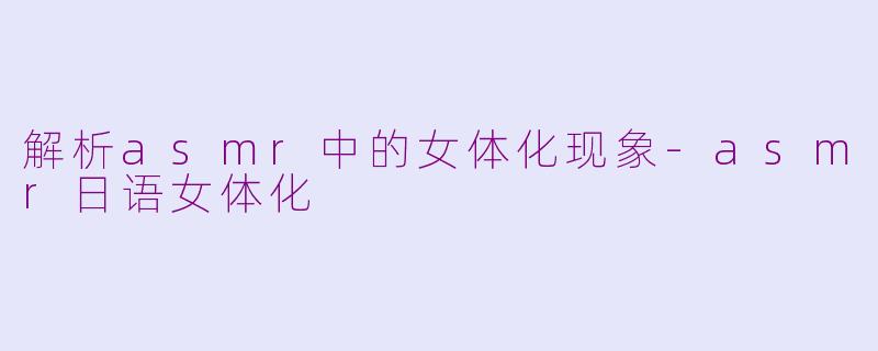 解析asmr中的女体化现象-asmr日语女体化