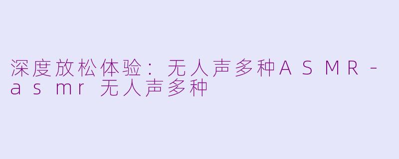 深度放松体验：无人声多种ASMR-asmr无人声多种