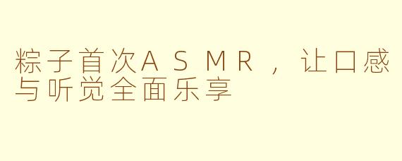 粽子首次ASMR,让口感与听觉全面乐享