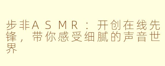 步非ASMR：开创在线先锋，带你感受细腻的声音世界