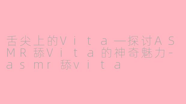 舌尖上的Vita—探讨ASMR舔Vita的神奇魅力-asmr舔vita