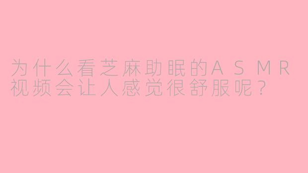 为什么看芝麻助眠的ASMR视频会让人感觉很舒服呢？