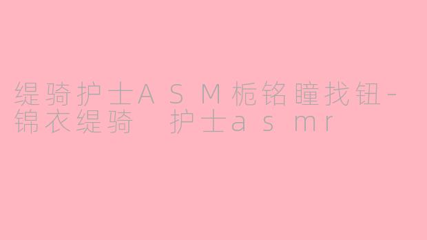 缇骑护士ASM栀铭瞳找钮