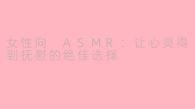 女性向 ASMR：让心灵得到抚慰的绝佳选择