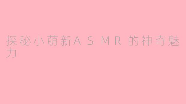 探秘小萌新ASMR的神奇魅力