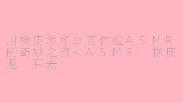 用橡皮泥和耳麦体验ASMR的奇妙之旅-ASMR 橡皮泥 耳麦