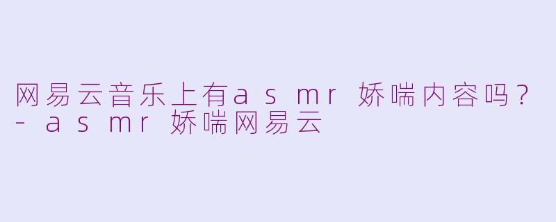 网易云音乐上有asmr娇喘内容吗？