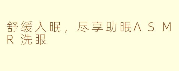 舒缓入眠，尽享助眠ASMR洗眼