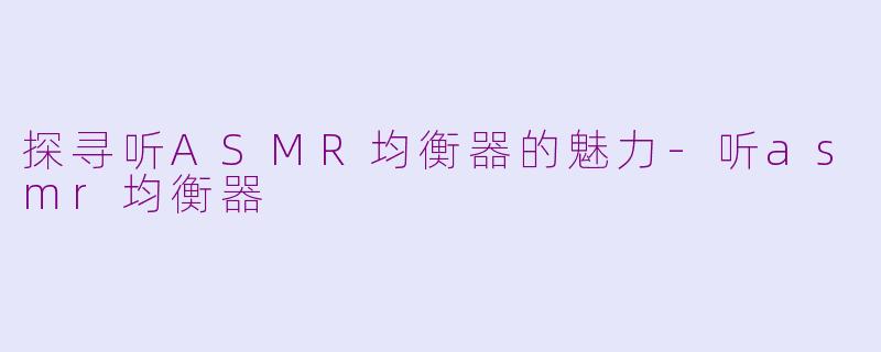 探寻听ASMR均衡器的魅力-听asmr均衡器