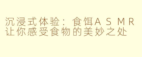 沉浸式体验：食饵ASMR让你感受食物的美妙之处