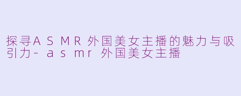 探寻ASMR外国美女主播的魅力与吸引力-asmr外国美女主播