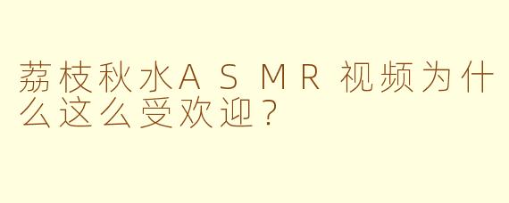 荔枝秋水ASMR视频为什么这么受欢迎？