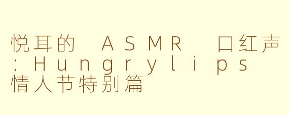 悦耳的 ASMR 口红声：Hungrylips 情人节特别篇