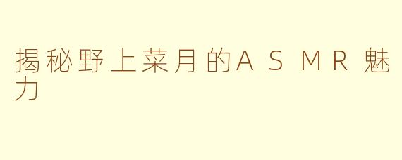 揭秘野上菜月的ASMR魅力