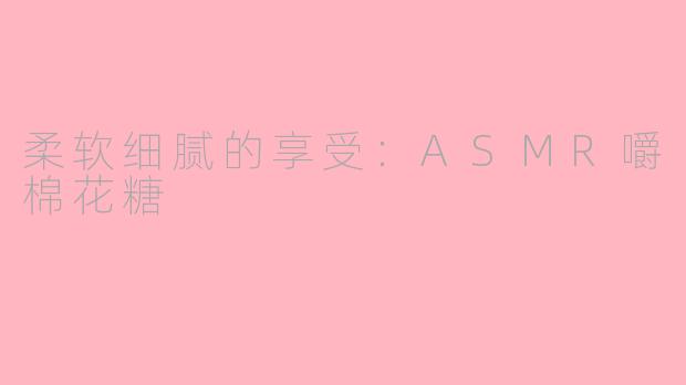 柔软细腻的享受：ASMR嚼棉花糖