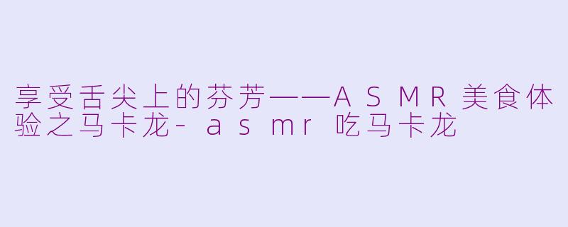 享受舌尖上的芬芳——ASMR美食体验之马卡龙-asmr吃马卡龙