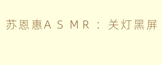 苏恩惠ASMR：关灯黑屏