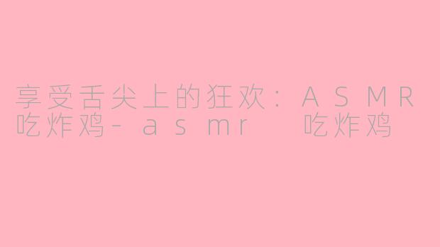 享受舌尖上的狂欢：ASMR吃炸鸡-asmr 吃炸鸡