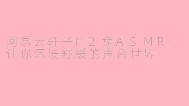 网易云轩子巨2兔ASMR，让你沉浸舒缓的声音世界