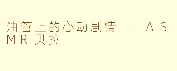油管上的心动剧情——ASMR贝拉