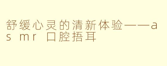 舒缓心灵的清新体验——asmr口腔捂耳