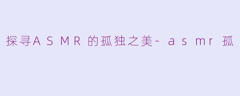 探寻ASMR的孤独之美-asmr孤