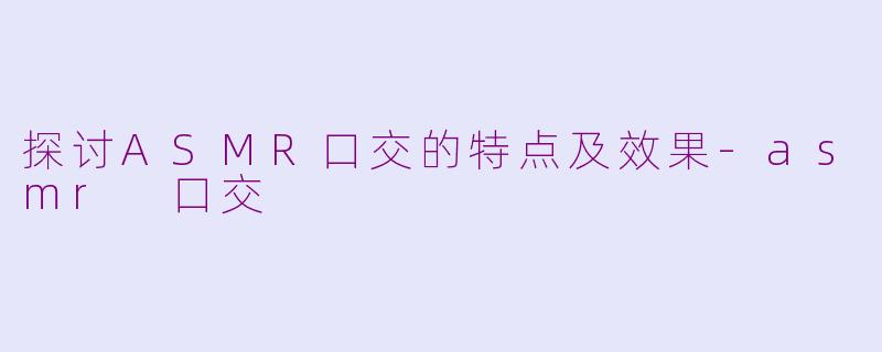 探讨ASMR口交的特点及效果-asmr 口交