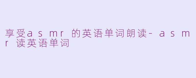 享受asmr的英语单词朗读-asmr读英语单词
