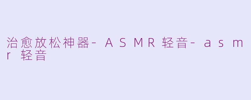 治愈放松神器-ASMR轻音