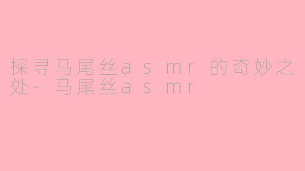 探寻马尾丝asmr的奇妙之处-马尾丝asmr