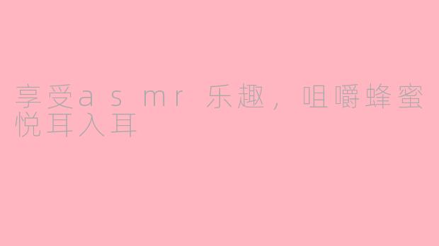 享受asmr乐趣，咀嚼蜂蜜悦耳入耳