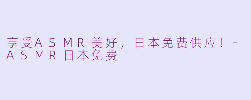 享受ASMR美好，日本免费供应！-ASMR日本免费