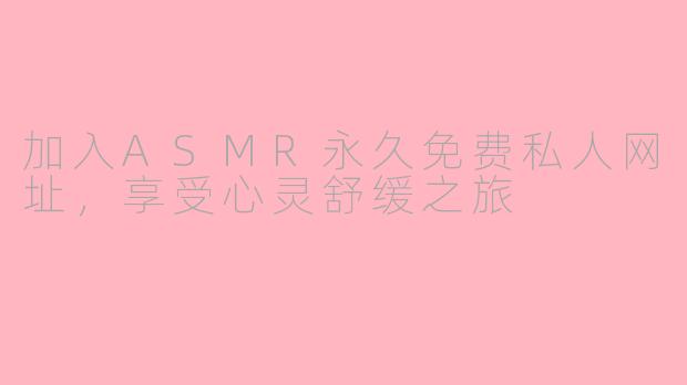 加入ASMR永久免费私人网址，享受心灵舒缓之旅