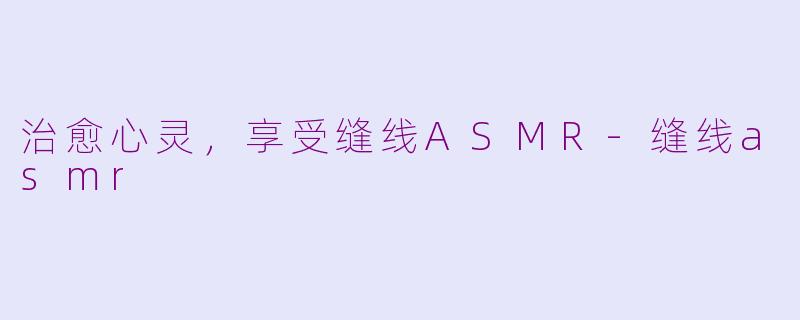 治愈心灵，享受缝线ASMR-缝线asmr
