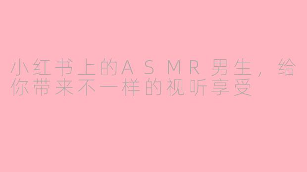 小红书上的ASMR男生，给你带来不一样的视听享受
