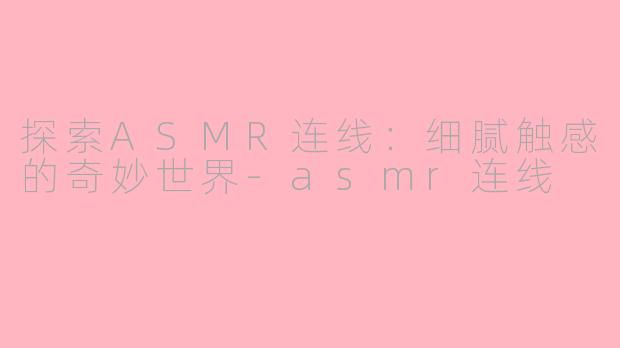 探索ASMR连线：细腻触感的奇妙世界-asmr连线