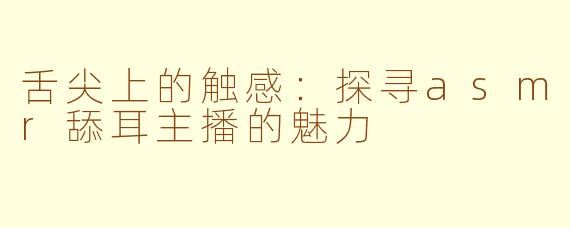 舌尖上的触感：探寻asmr舔耳主播的魅力