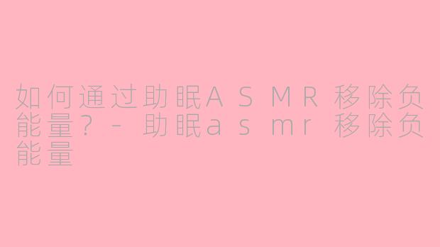 如何通过助眠ASMR移除负能量？-助眠asmr移除负能量