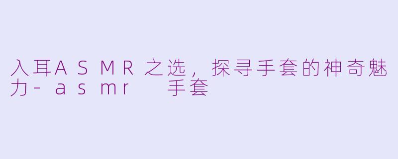 入耳ASMR之选，探寻手套的神奇魅力-asmr 手套