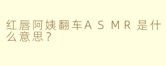 红唇阿姨翻车ASMR是什么意思？