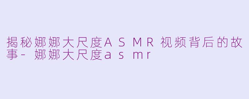 揭秘娜娜大尺度ASMR视频背后的故事-娜娜大尺度asmr