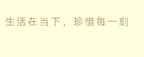 生活在当下，珍惜每一刻