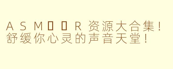 ASM​​R资源大合集！舒缓你心灵的声音天堂！
