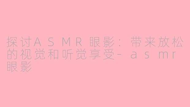 探讨ASMR眼影：带来放松的视觉和听觉享受-asmr眼影