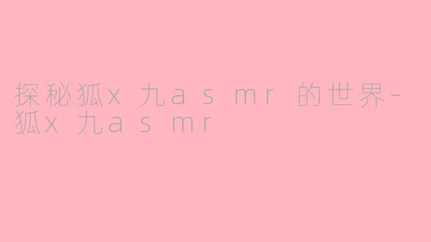 探秘狐x九asmr的世界-狐x九asmr
